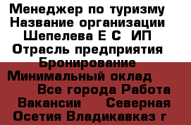 Менеджер по туризму › Название организации ­ Шепелева Е.С, ИП › Отрасль предприятия ­ Бронирование › Минимальный оклад ­ 30 000 - Все города Работа » Вакансии   . Северная Осетия,Владикавказ г.